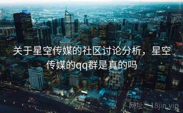 关于星空传媒的社区讨论分析，星空传媒的qq群是真的吗