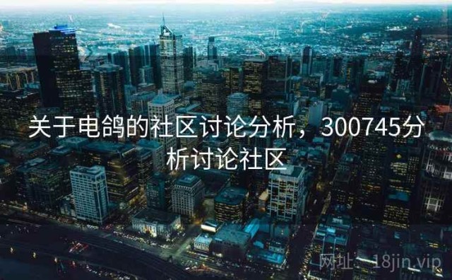关于电鸽的社区讨论分析，300745分析讨论社区