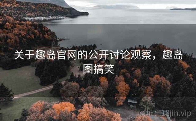 关于趣岛官网的公开讨论观察，趣岛图搞笑