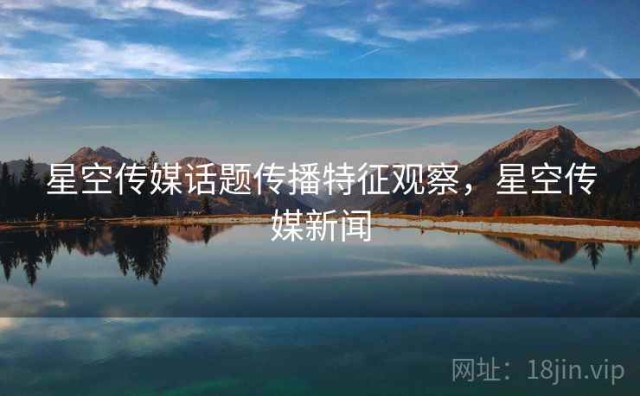 星空传媒话题传播特征观察，星空传媒新闻