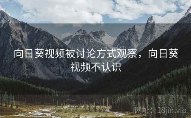 向日葵视频被讨论方式观察，向日葵视频不认识