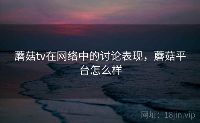蘑菇tv在网络中的讨论表现，蘑菇平台怎么样