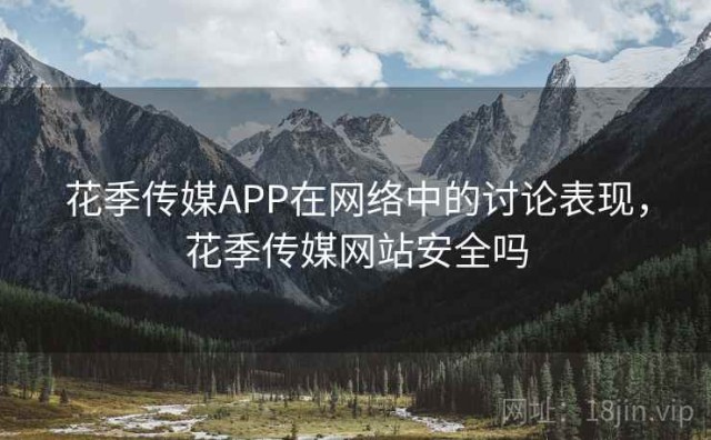 花季传媒APP在网络中的讨论表现，花季传媒网站安全吗