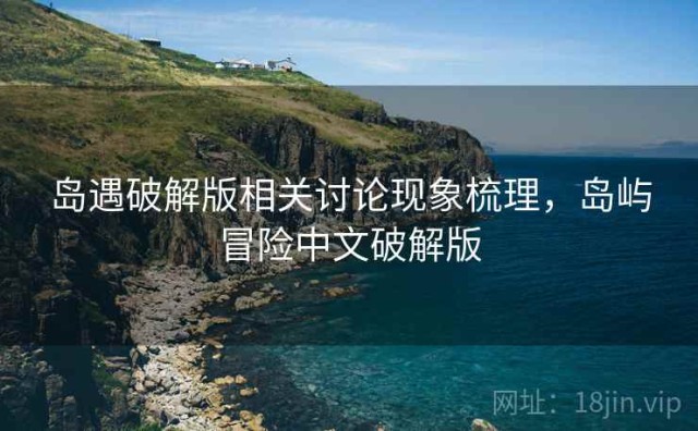 岛遇破解版相关讨论现象梳理，岛屿冒险中文破解版