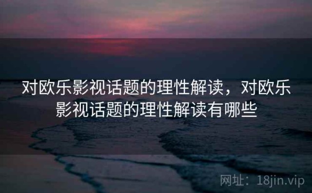对欧乐影视话题的理性解读，对欧乐影视话题的理性解读有哪些
