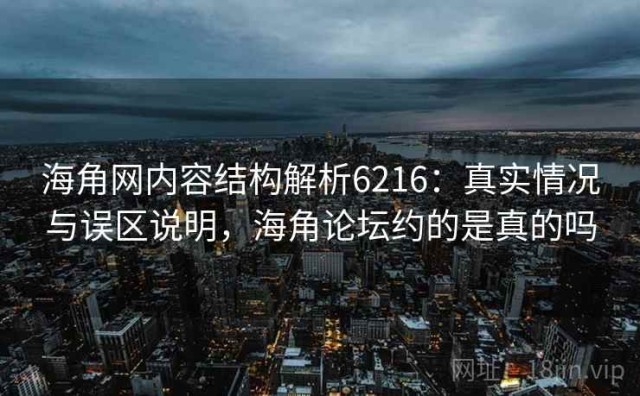 海角网内容结构解析6216：真实情况与误区说明，海角论坛约的是真的吗