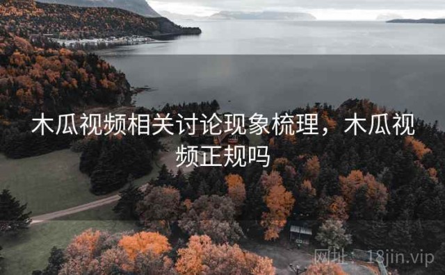 木瓜视频相关讨论现象梳理，木瓜视频正规吗