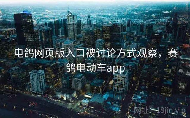 电鸽网页版入口被讨论方式观察，赛鸽电动车app