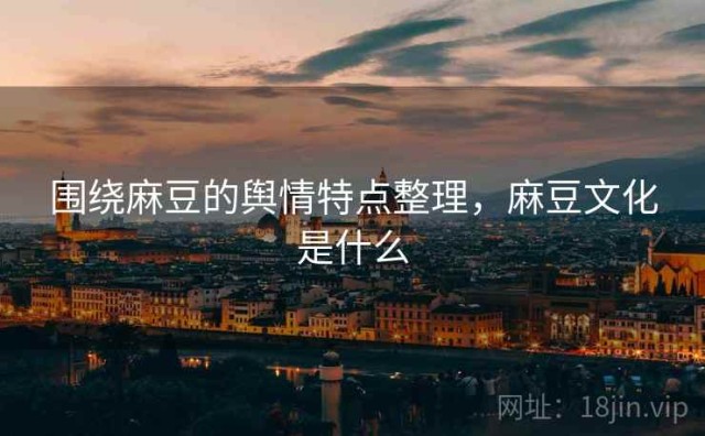 围绕麻豆的舆情特点整理，麻豆文化是什么