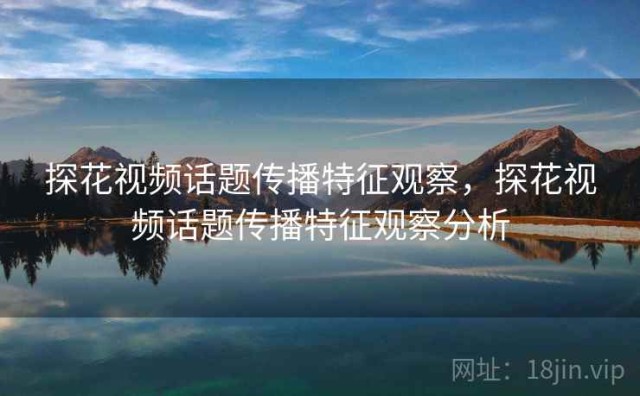 探花视频话题传播特征观察，探花视频话题传播特征观察分析