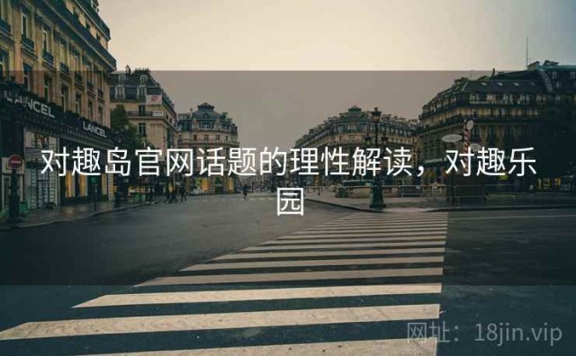 对趣岛官网话题的理性解读，对趣乐园