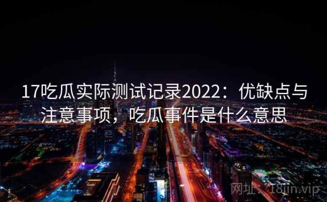17吃瓜实际测试记录2022：优缺点与注意事项，吃瓜事件是什么意思