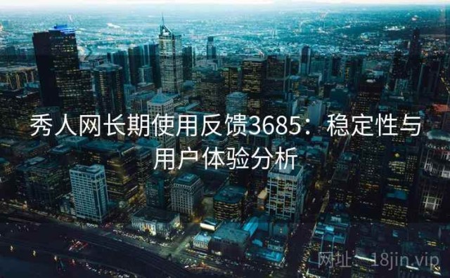 秀人网长期使用反馈3685：稳定性与用户体验分析