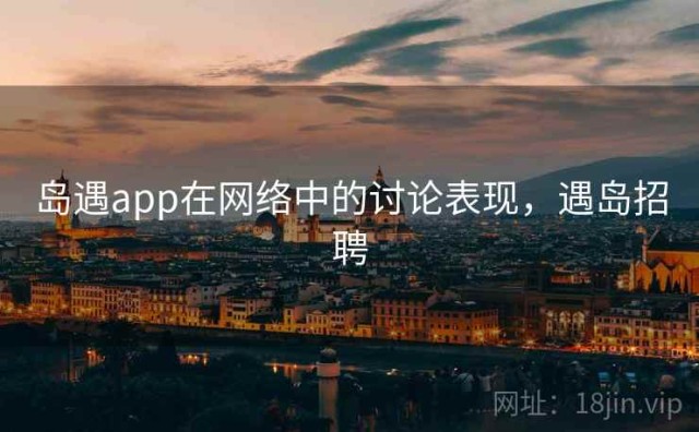 岛遇app在网络中的讨论表现，遇岛招聘