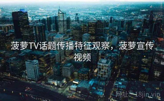 菠萝TV话题传播特征观察，菠萝宣传视频
