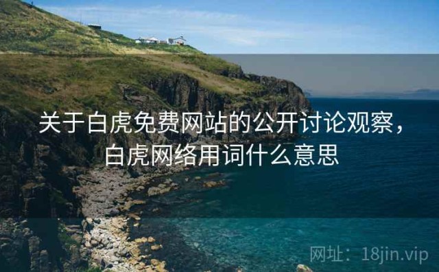 关于白虎免费网站的公开讨论观察，白虎网络用词什么意思