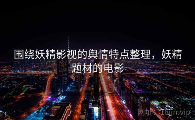 围绕妖精影视的舆情特点整理，妖精题材的电影