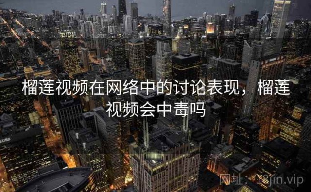 榴莲视频在网络中的讨论表现，榴莲视频会中毒吗