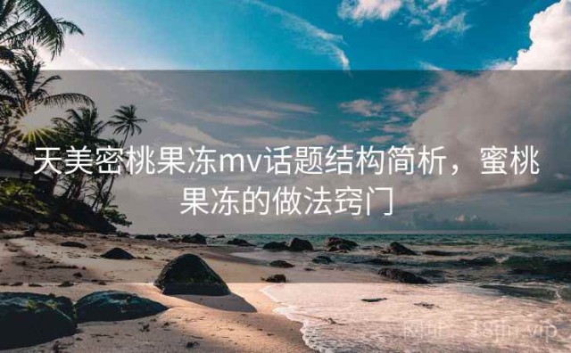 天美密桃果冻mv话题结构简析，蜜桃果冻的做法窍门