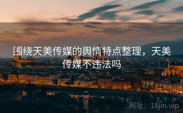 围绕天美传媒的舆情特点整理，天美传媒不违法吗