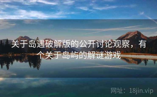 关于岛遇破解版的公开讨论观察，有个关于岛屿的解谜游戏