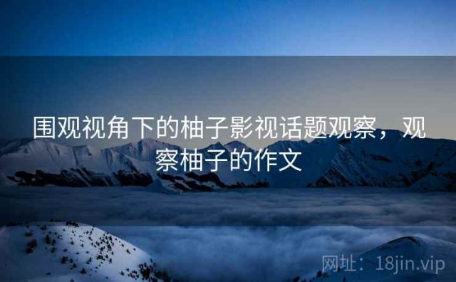 围观视角下的柚子影视话题观察，观察柚子的作文