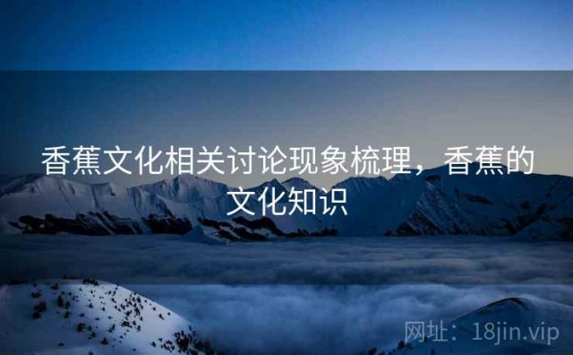 香蕉文化相关讨论现象梳理，香蕉的文化知识