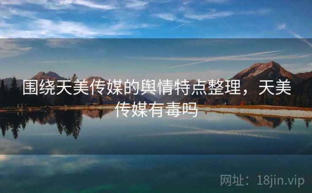 围绕天美传媒的舆情特点整理，天美传媒有毒吗
