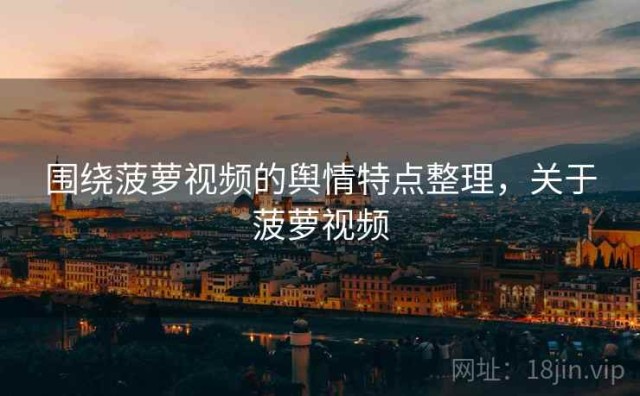 围绕菠萝视频的舆情特点整理，关于菠萝视频
