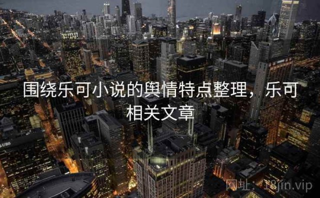 围绕乐可小说的舆情特点整理，乐可相关文章