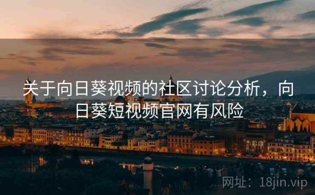 关于向日葵视频的社区讨论分析，向日葵短视频官网有风险