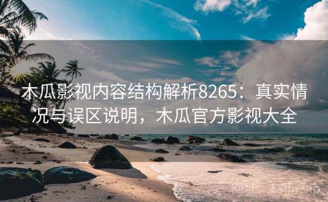 木瓜影视内容结构解析8265：真实情况与误区说明，木瓜官方影视大全