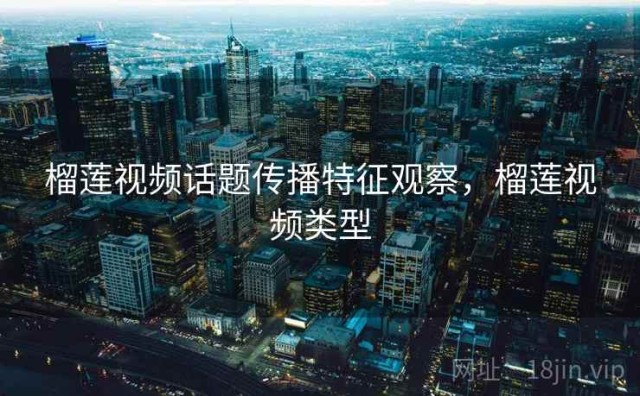 榴莲视频话题传播特征观察，榴莲视频类型