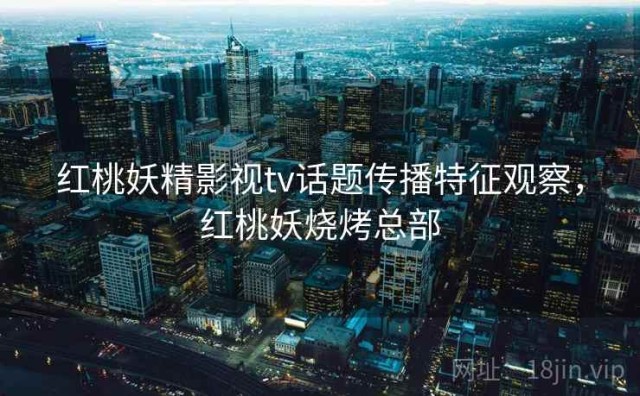 红桃妖精影视tv话题传播特征观察，红桃妖烧烤总部
