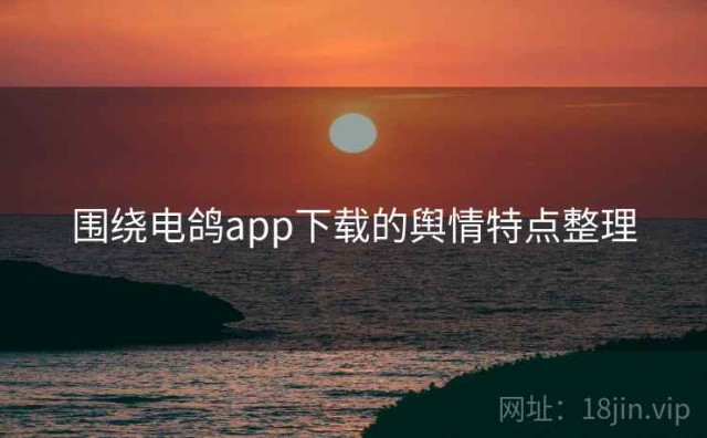 围绕电鸽app下载的舆情特点整理