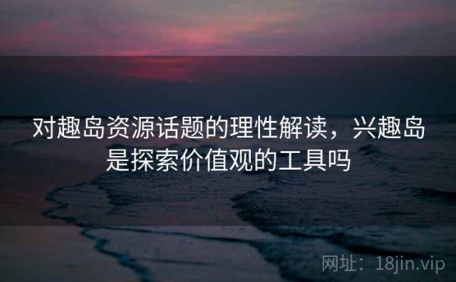 对趣岛资源话题的理性解读，兴趣岛是探索价值观的工具吗