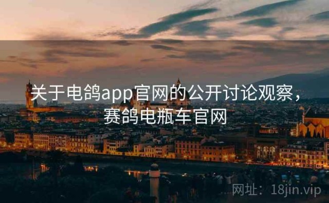 关于电鸽app官网的公开讨论观察，赛鸽电瓶车官网