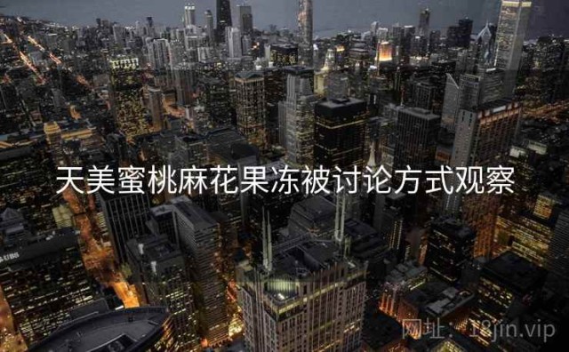 天美蜜桃麻花果冻被讨论方式观察