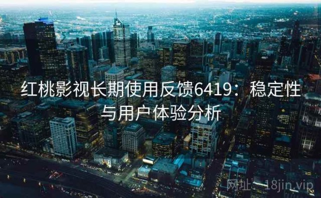 红桃影视长期使用反馈6419：稳定性与用户体验分析