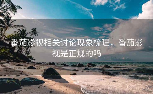 番茄影视相关讨论现象梳理，番茄影视是正规的吗