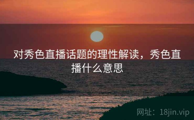 对秀色直播话题的理性解读，秀色直播什么意思