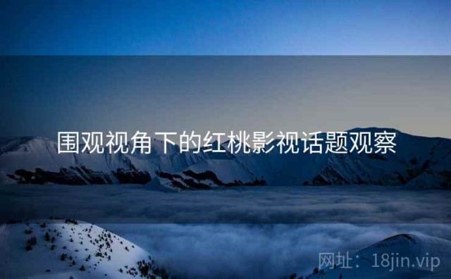 围观视角下的红桃影视话题观察