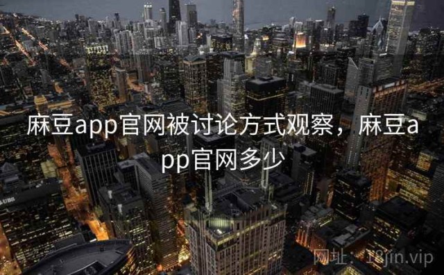 麻豆app官网被讨论方式观察，麻豆app官网多少