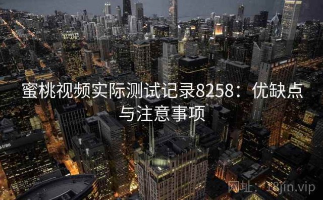 蜜桃视频实际测试记录8258：优缺点与注意事项
