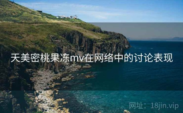 天美密桃果冻mv在网络中的讨论表现