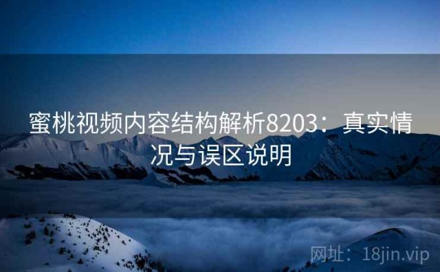 蜜桃视频内容结构解析8203：真实情况与误区说明