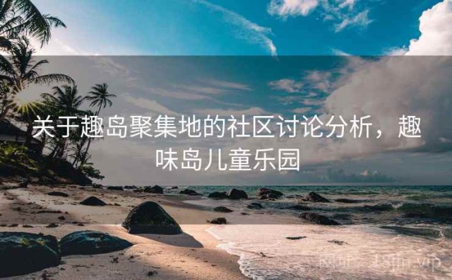 关于趣岛聚集地的社区讨论分析，趣味岛儿童乐园