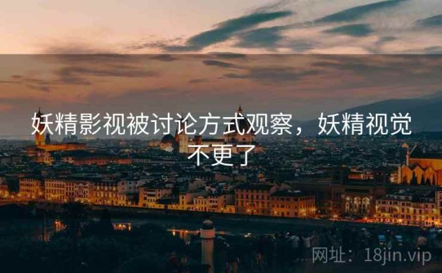 妖精影视被讨论方式观察，妖精视觉不更了