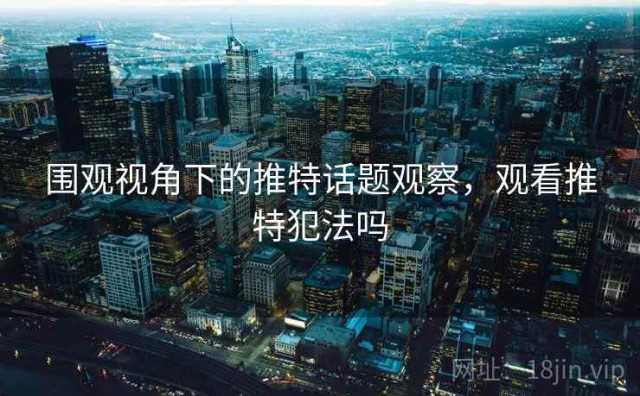 围观视角下的推特话题观察，观看推特犯法吗