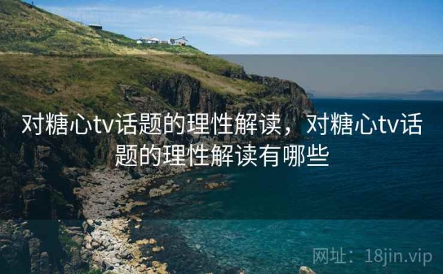 对糖心tv话题的理性解读，对糖心tv话题的理性解读有哪些